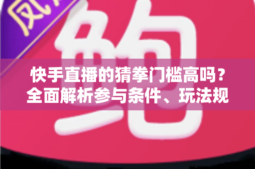 快手直播的猜拳门槛高吗？全面解析参与条件、玩法规则与新手实用攻略
