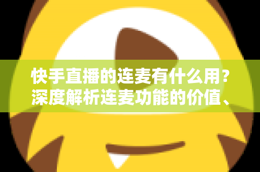 快手直播的连麦有什么用?深度解析连麦功能的价值、玩法与实战技巧 快手直播的连麦有什么用?深度解析连麦功能的价值、玩法与实战技巧