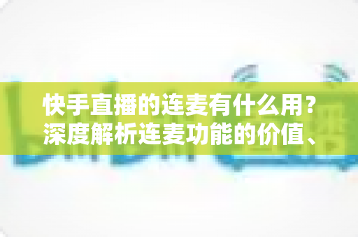 快手直播的连麦有什么用?深度解析连麦功能的价值、玩法与实战技巧 快手直播的连麦有什么用?深度解析连麦功能的价值、玩法与实战技巧