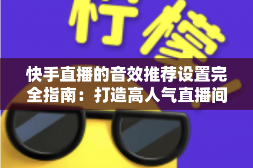 快手直播的音效推荐设置完全指南:打造高人气直播间的必备音效配置方案 快手直播的音效推荐设置完全指南:打造高人气直播间的必备音效配置方案