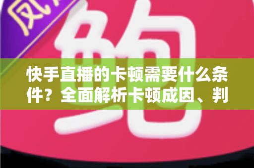 快手直播的卡顿需要什么条件?全面解析卡顿成因、判断方法与流畅直播优化指南 快手直播的卡顿需要什么条件?全面解析卡顿成因、判断方法与流畅直播优化指南