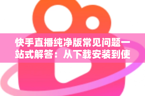 快手直播纯净版常见问题一站式解答:从下载安装到使用技巧,新手也能轻松上手 快手直播纯净版常见问题一站式解答:从下载安装到使用技巧,新手也能轻松上手