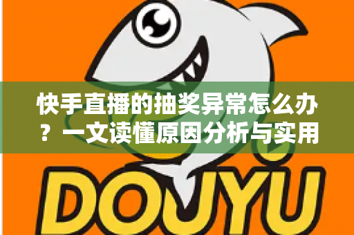 快手直播的抽奖异常怎么办?一文读懂原因分析与实用解决方案 快手直播的抽奖异常怎么办?一文读懂原因分析与实用解决方案