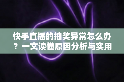 快手直播的抽奖异常怎么办?一文读懂原因分析与实用解决方案 快手直播的抽奖异常怎么办?一文读懂原因分析与实用解决方案