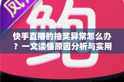 快手直播的抽奖异常怎么办?一文读懂原因分析与实用解决方案 快手直播的抽奖异常怎么办?一文读懂原因分析与实用解决方案