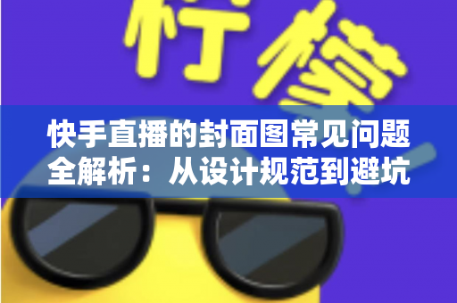 快手直播的封面图常见问题全解析：从设计规范到避坑指南，全面提升直播间点击率