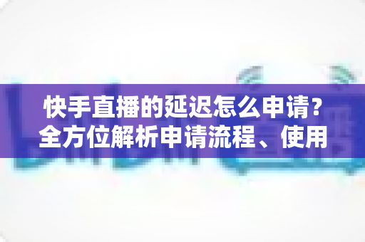 快手直播的延迟怎么申请？全方位解析申请流程、使用场景与常见问题
