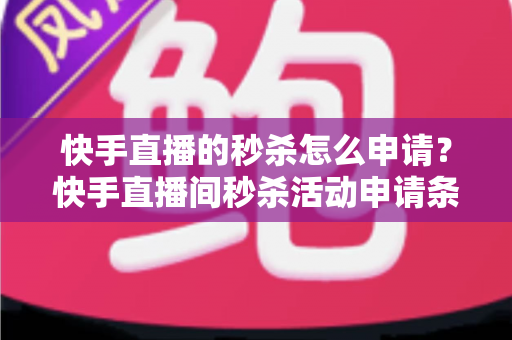 快手直播的秒杀怎么申请？快手直播间秒杀活动申请条件与详细操作流程全解析