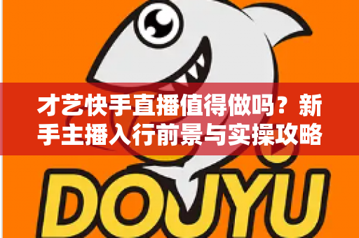 才艺快手直播值得做吗?新手主播入行前景与实操攻略全解析 才艺快手直播值得做吗?新手主播入行前景与实操攻略全解析