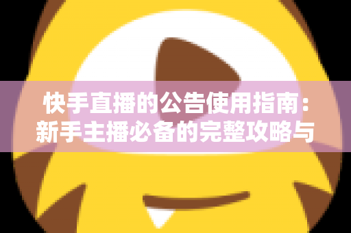 快手直播的公告使用指南:新手主播必备的完整攻略与实战技巧 快手直播的公告使用指南:新手主播必备的完整攻略与实战技巧