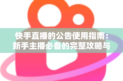快手直播的公告使用指南:新手主播必备的完整攻略与实战技巧 快手直播的公告使用指南:新手主播必备的完整攻略与实战技巧