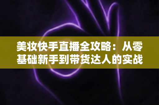 美妆快手直播全攻略：从零基础新手到带货达人的实战秘籍