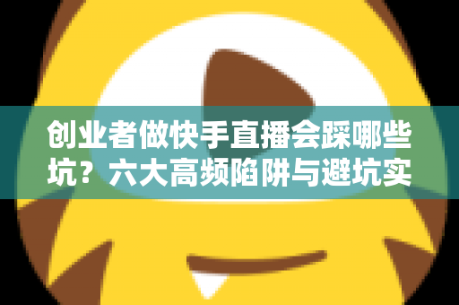 创业者做快手直播会踩哪些坑？六大高频陷阱与避坑实战指南全解析