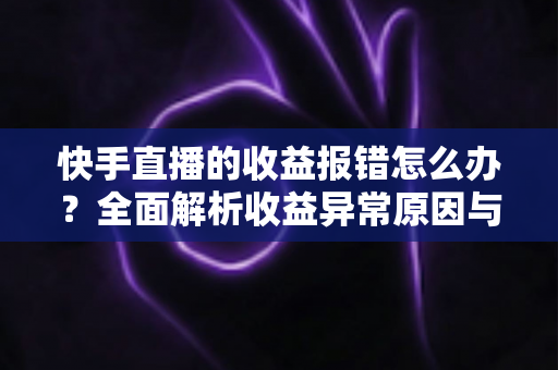 快手直播的收益报错怎么办?全面解析收益异常原因与高效解决攻略 快手直播的收益报错怎么办?全面解析收益异常原因与高效解决攻略