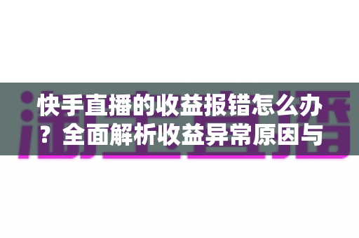 快手直播的收益报错怎么办?全面解析收益异常原因与高效解决攻略 快手直播的收益报错怎么办?全面解析收益异常原因与高效解决攻略