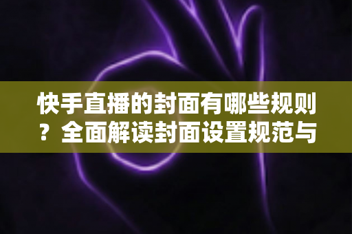 快手直播的封面有哪些规则?全面解读封面设置规范与高点击率优化技巧 快手直播的封面有哪些规则?全面解读封面设置规范与高点击率优化技巧