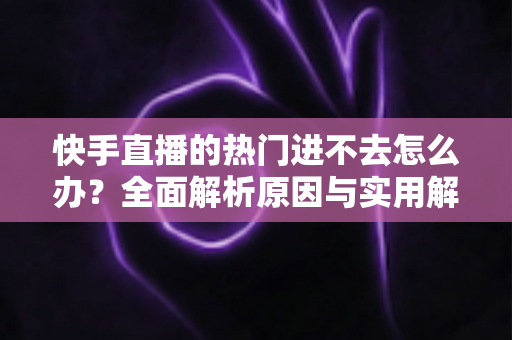 快手直播的热门进不去怎么办?全面解析原因与实用解决方案 快手直播的热门进不去怎么办?全面解析原因与实用解决方案