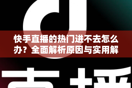 快手直播的热门进不去怎么办?全面解析原因与实用解决方案 快手直播的热门进不去怎么办?全面解析原因与实用解决方案