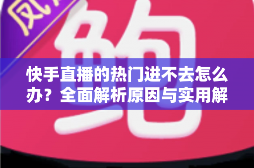 快手直播的热门进不去怎么办?全面解析原因与实用解决方案 快手直播的热门进不去怎么办?全面解析原因与实用解决方案