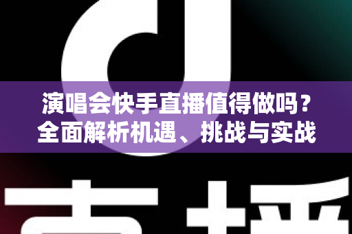 演唱会快手直播值得做吗?全面解析机遇、挑战与实战攻略 演唱会快手直播值得做吗?全面解析机遇、挑战与实战攻略