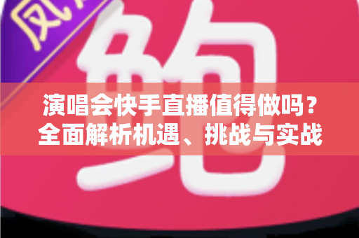 演唱会快手直播值得做吗?全面解析机遇、挑战与实战攻略 演唱会快手直播值得做吗?全面解析机遇、挑战与实战攻略
