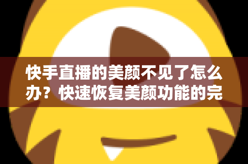快手直播的美颜不见了怎么办?快速恢复美颜功能的完整指南与实用技巧 快手直播的美颜不见了怎么办?快速恢复美颜功能的完整指南与实用技巧
