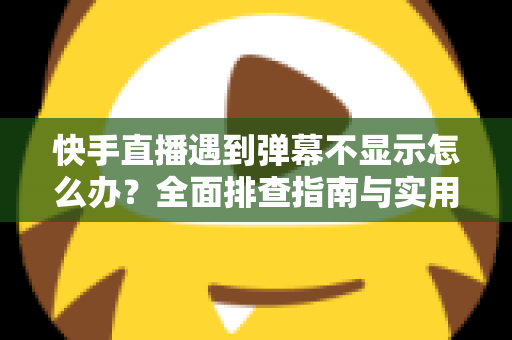 快手直播遇到弹幕不显示怎么办?全面排查指南与实用解决技巧分享 快手直播遇到弹幕不显示怎么办?全面排查指南与实用解决技巧分享