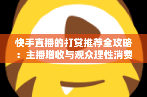 快手直播的打赏推荐全攻略：主播增收与观众理性消费的实用指南