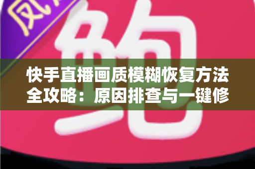 快手直播画质模糊恢复方法全攻略:原因排查与一键修复,让直播画面重回高清 快手直播画质模糊恢复方法全攻略:原因排查与一键修复,让直播画面重回高清