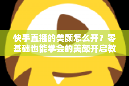 快手直播的美颜怎么开?零基础也能学会的美颜开启教程与实用技巧全解析 快手直播的美颜怎么开?零基础也能学会的美颜开启教程与实用技巧全解析
