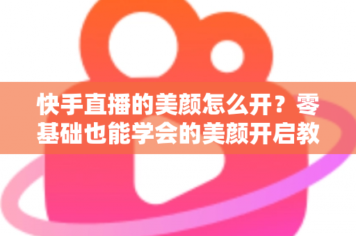 快手直播的美颜怎么开？零基础也能学会的美颜开启教程与实用技巧全解析