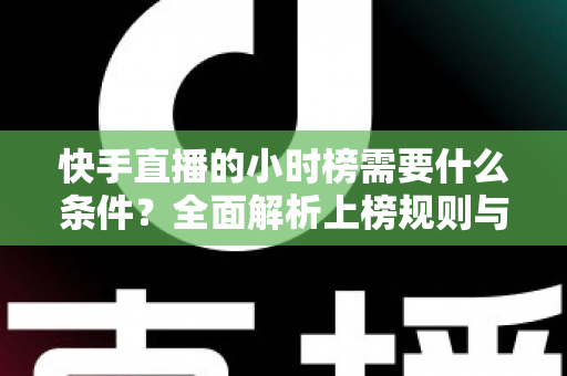 快手直播的小时榜需要什么条件?全面解析上榜规则与冲榜技巧 快手直播的小时榜需要什么条件?全面解析上榜规则与冲榜技巧