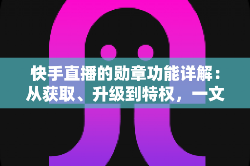 快手直播的勋章功能详解:从获取、升级到特权,一文读懂勋章全部玩法 快手直播的勋章功能详解:从获取、升级到特权,一文读懂勋章全部玩法