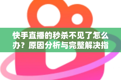 快手直播的秒杀不见了怎么办?原因分析与完整解决指南帮你快速恢复秒杀活动 快手直播的秒杀不见了怎么办?原因分析与完整解决指南帮你快速恢复秒杀活动