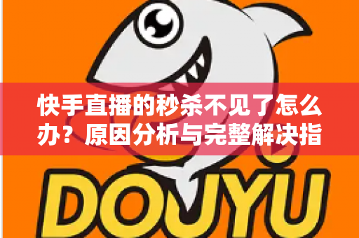 快手直播的秒杀不见了怎么办？原因分析与完整解决指南帮你快速恢复秒杀活动