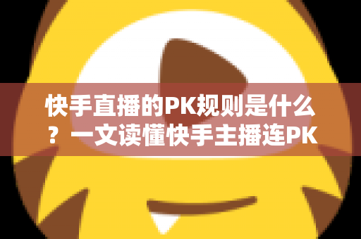 快手直播的PK规则是什么?一文读懂快手主播连PK玩法、积分与惩罚机制 快手直播的PK规则是什么?一文读懂快手主播连PK玩法、积分与惩罚机制