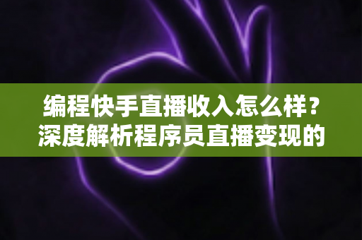 编程快手直播收入怎么样？深度解析程序员直播变现的真实收益与增收攻略