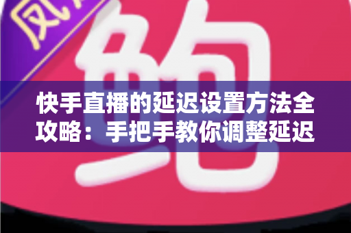快手直播的延迟设置方法全攻略:手把手教你调整延迟,打造更流畅安全的直播体验 快手直播的延迟设置方法全攻略:手把手教你调整延迟,打造更流畅安全的直播体验