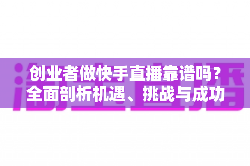 创业者做快手直播靠谱吗？全面剖析机遇、挑战与成功路径
