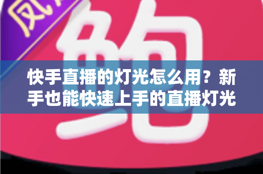 快手直播的灯光怎么用？新手也能快速上手的直播灯光布置实战指南