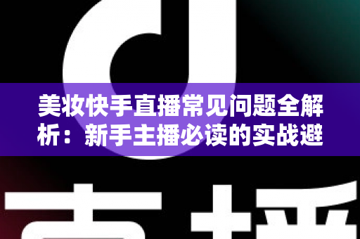美妆快手直播常见问题全解析:新手主播必读的实战避坑与涨粉转化指南 美妆快手直播常见问题全解析:新手主播必读的实战避坑与涨粉转化指南
