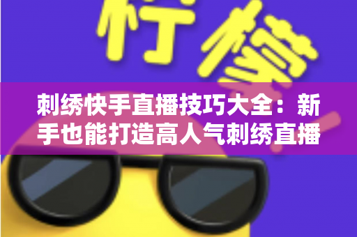 刺绣快手直播技巧大全：新手也能打造高人气刺绣直播间的实战指南