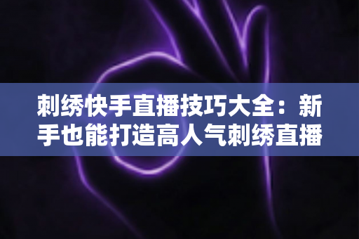 刺绣快手直播技巧大全：新手也能打造高人气刺绣直播间的实战指南