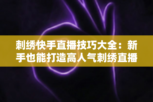 刺绣快手直播技巧大全：新手也能打造高人气刺绣直播间的实战指南