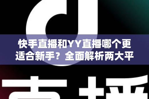 快手直播和YY直播哪个更适合新手?全面解析两大平台的优劣势与选择指南 快手直播和YY直播哪个更适合新手?全面解析两大平台的优劣势与选择指南