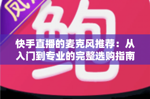 快手直播的麦克风推荐:从入门到专业的完整选购指南,让每一位主播的声音都自带“高级感” 快手直播的麦克风推荐:从入门到专业的完整选购指南,让每一位主播的声音都自带“高级感”