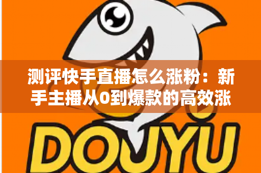 测评快手直播怎么涨粉:新手主播从0到爆款的高效涨粉方法实测全解析 测评快手直播怎么涨粉:新手主播从0到爆款的高效涨粉方法实测全解析