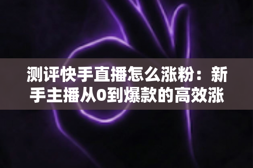 测评快手直播怎么涨粉:新手主播从0到爆款的高效涨粉方法实测全解析 测评快手直播怎么涨粉:新手主播从0到爆款的高效涨粉方法实测全解析