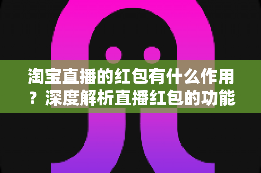 淘宝直播的红包有什么作用？深度解析直播红包的功能价值与实用攻略