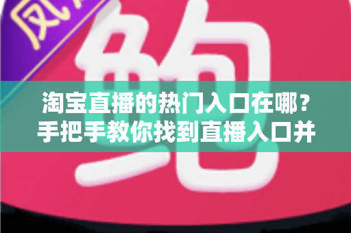 淘宝直播的热门入口在哪？手把手教你找到直播入口并玩转淘宝直播